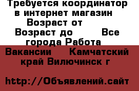 Требуется координатор в интернет-магазин › Возраст от ­ 20 › Возраст до ­ 40 - Все города Работа » Вакансии   . Камчатский край,Вилючинск г.